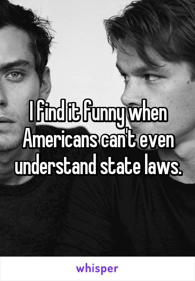 I find it funny when Americans can't even understand state laws.