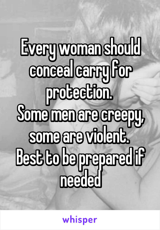 Every woman should conceal carry for protection. 
Some men are creepy, some are violent. 
Best to be prepared if needed