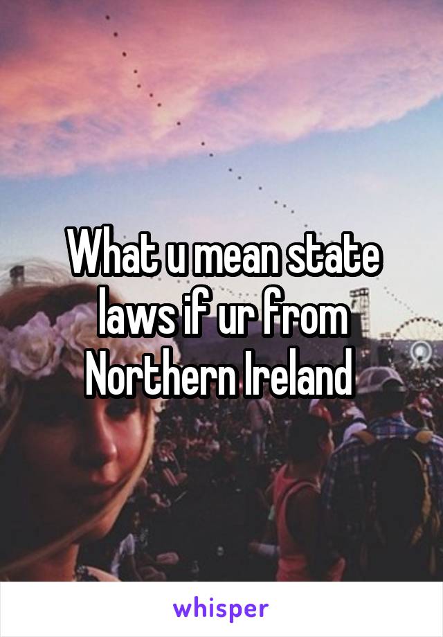 What u mean state laws if ur from Northern Ireland 