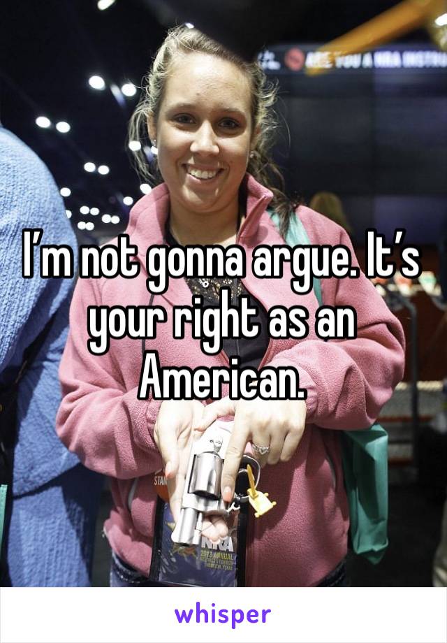 I’m not gonna argue. It’s your right as an American.