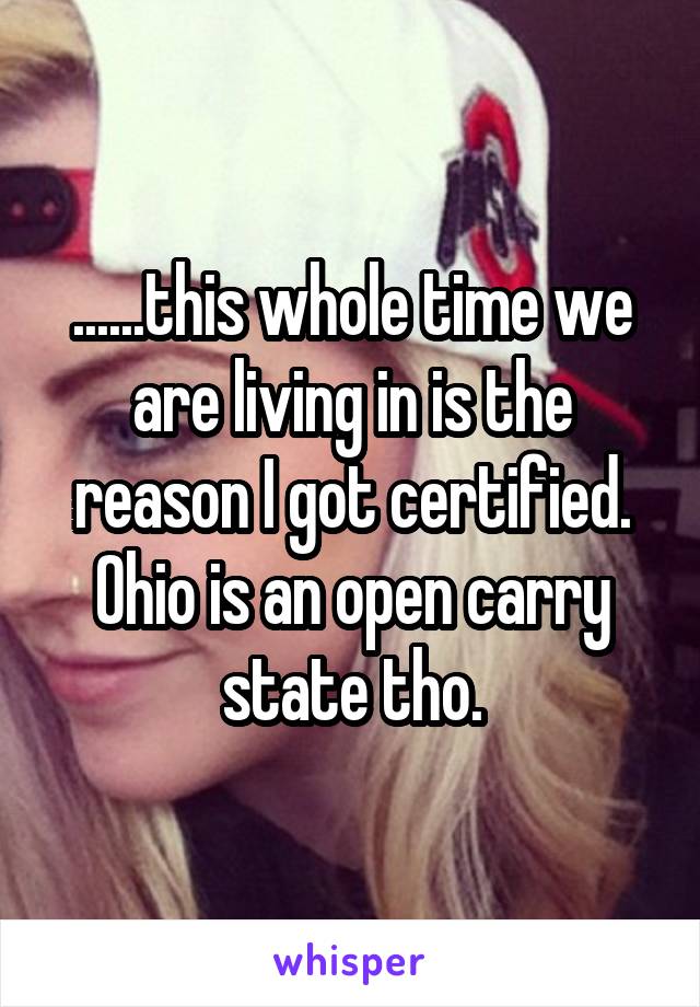 ......this whole time we are living in is the reason I got certified. Ohio is an open carry state tho.