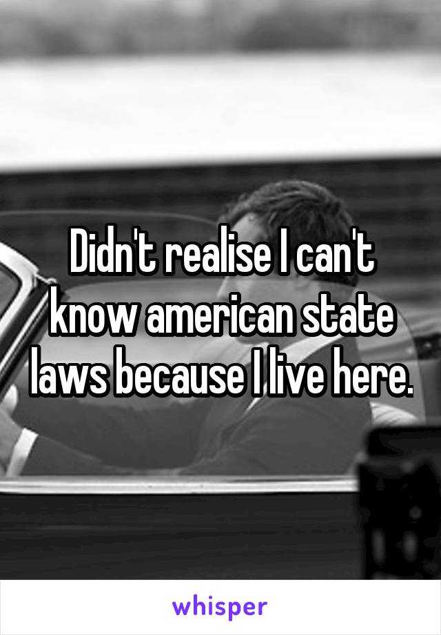 Didn't realise I can't know american state laws because I live here.
