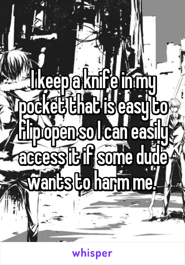 I keep a knife in my pocket that is easy to flip open so I can easily access it if some dude wants to harm me. 