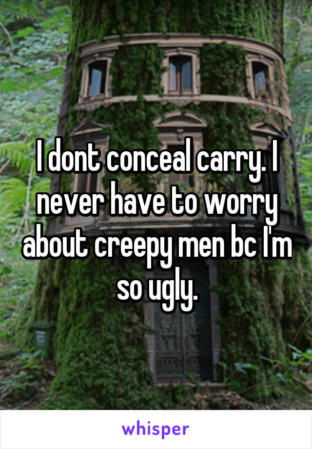 I dont conceal carry. I never have to worry about creepy men bc I'm so ugly.