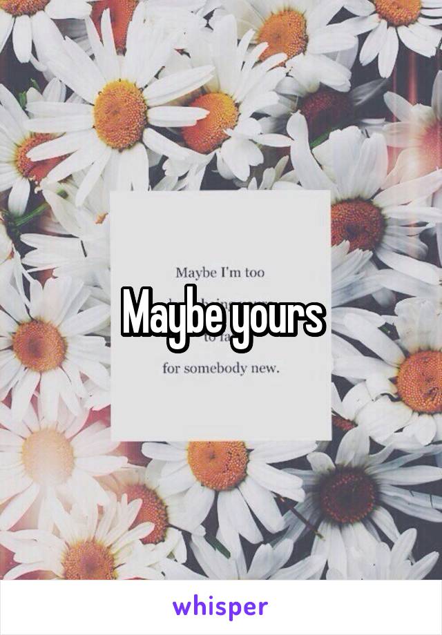 Maybe yours