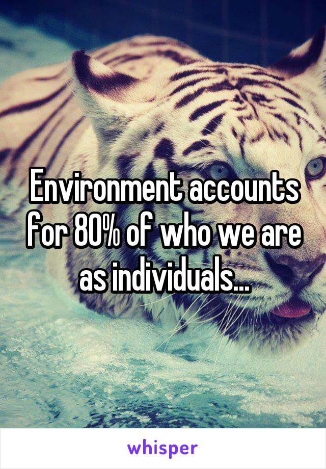 Environment accounts for 80% of who we are as individuals...