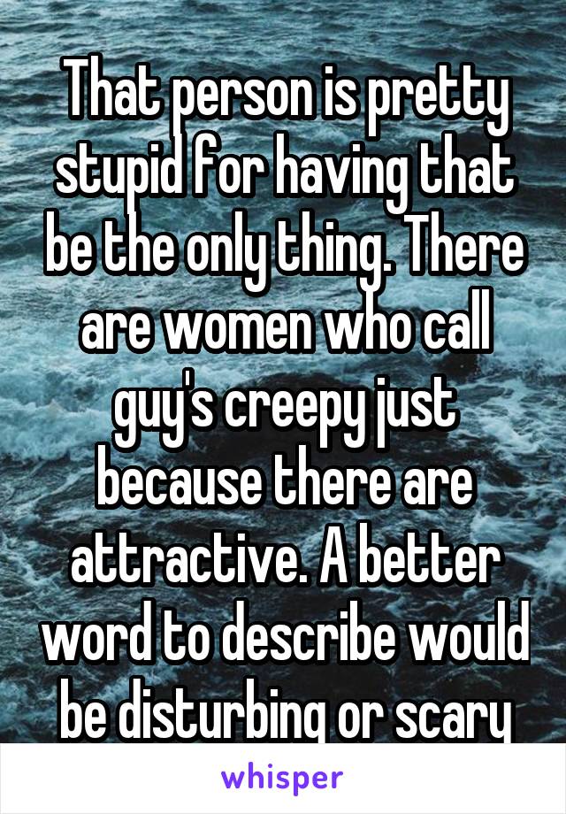 That person is pretty stupid for having that be the only thing. There are women who call guy's creepy just because there are attractive. A better word to describe would be disturbing or scary