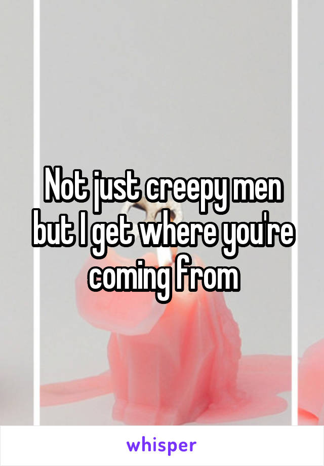 Not just creepy men but I get where you're coming from