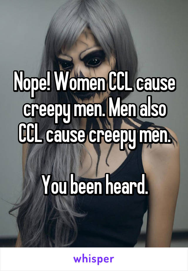 Nope! Women CCL cause creepy men. Men also CCL cause creepy men.

You been heard.