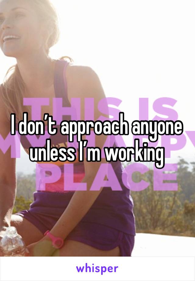 I don’t approach anyone unless I’m working 