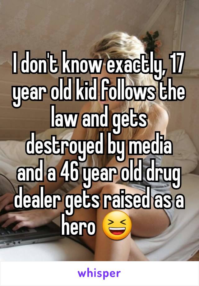 I don't know exactly, 17 year old kid follows the law and gets destroyed by media and a 46 year old drug dealer gets raised as a hero 😆 