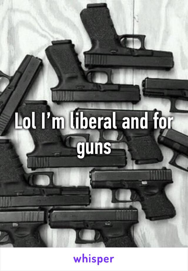 Lol I’m liberal and for guns