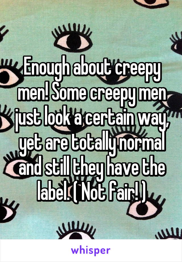 Enough about creepy men! Some creepy men just look a certain way, yet are totally normal and still they have the label. ( Not fair! )