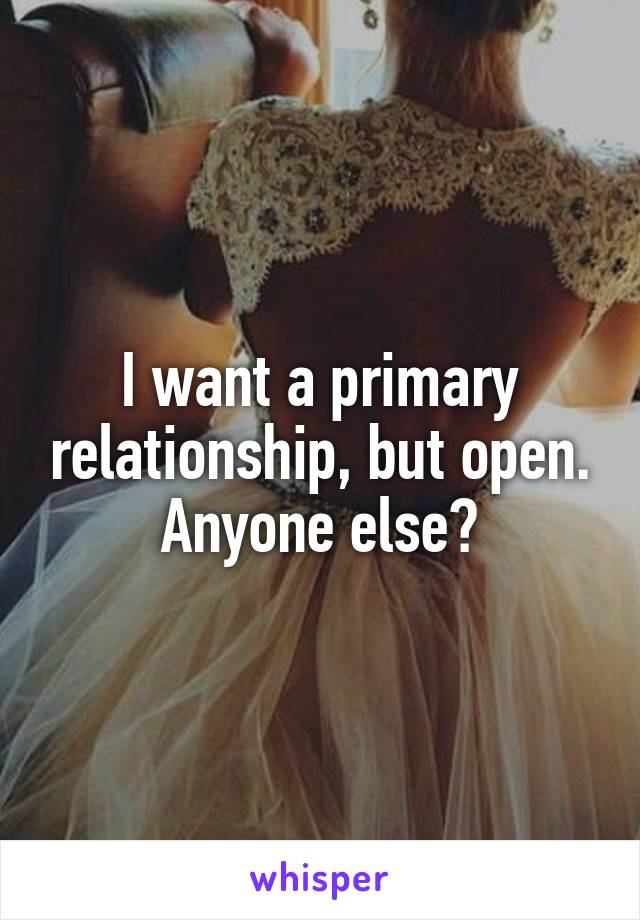 I want a primary relationship, but open.
Anyone else?