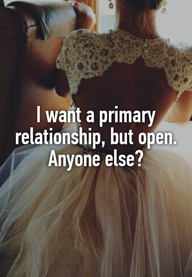 I want a primary relationship, but open.
Anyone else?