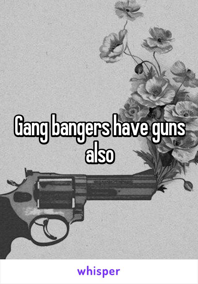 Gang bangers have guns also