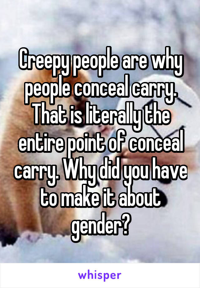 Creepy people are why people conceal carry. That is literally the entire point of conceal carry. Why did you have to make it about gender?