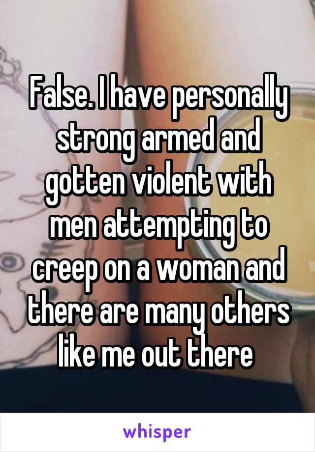 False. I have personally strong armed and gotten violent with men attempting to creep on a woman and there are many others like me out there 