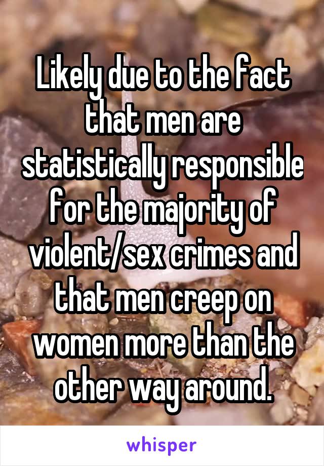 Likely due to the fact that men are statistically responsible for the majority of violent/sex crimes and that men creep on women more than the other way around.