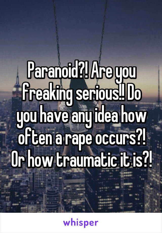 Paranoid?! Are you freaking serious!! Do you have any idea how often a rape occurs?! Or how traumatic it is?!