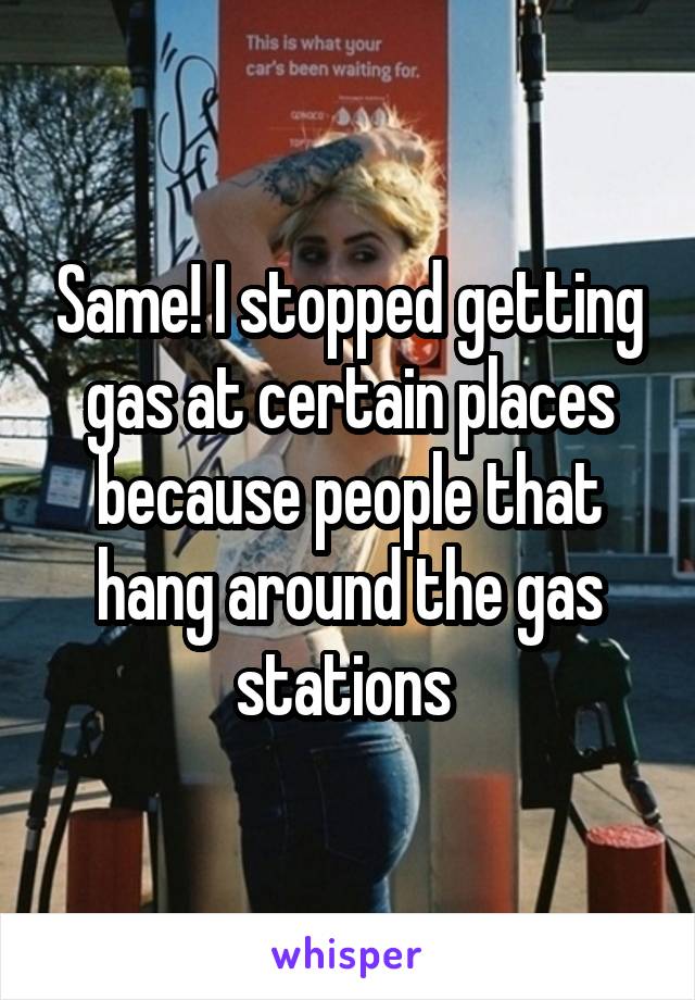 Same! I stopped getting gas at certain places because people that hang around the gas stations 