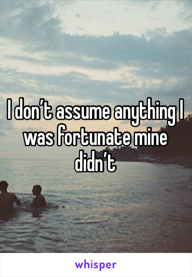 I don’t assume anything I was fortunate mine didn’t