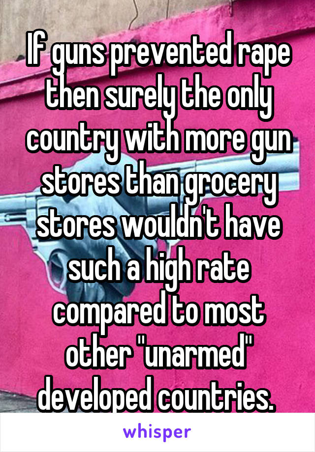 If guns prevented rape then surely the only country with more gun stores than grocery stores wouldn't have such a high rate compared to most other "unarmed" developed countries. 