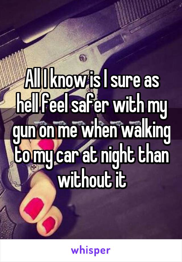 All I know is I sure as hell feel safer with my gun on me when walking to my car at night than without it