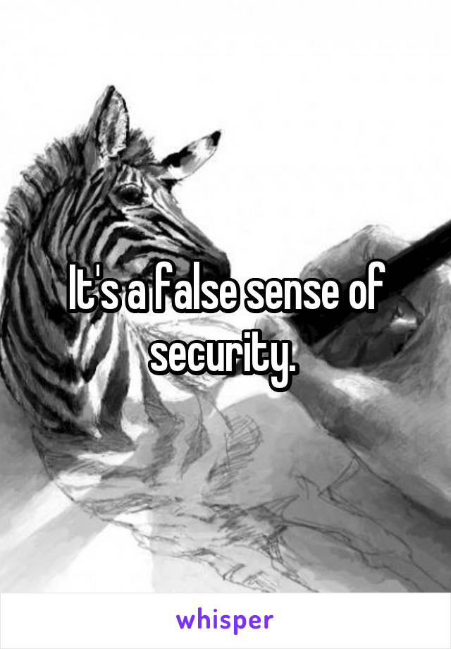 It's a false sense of security. 