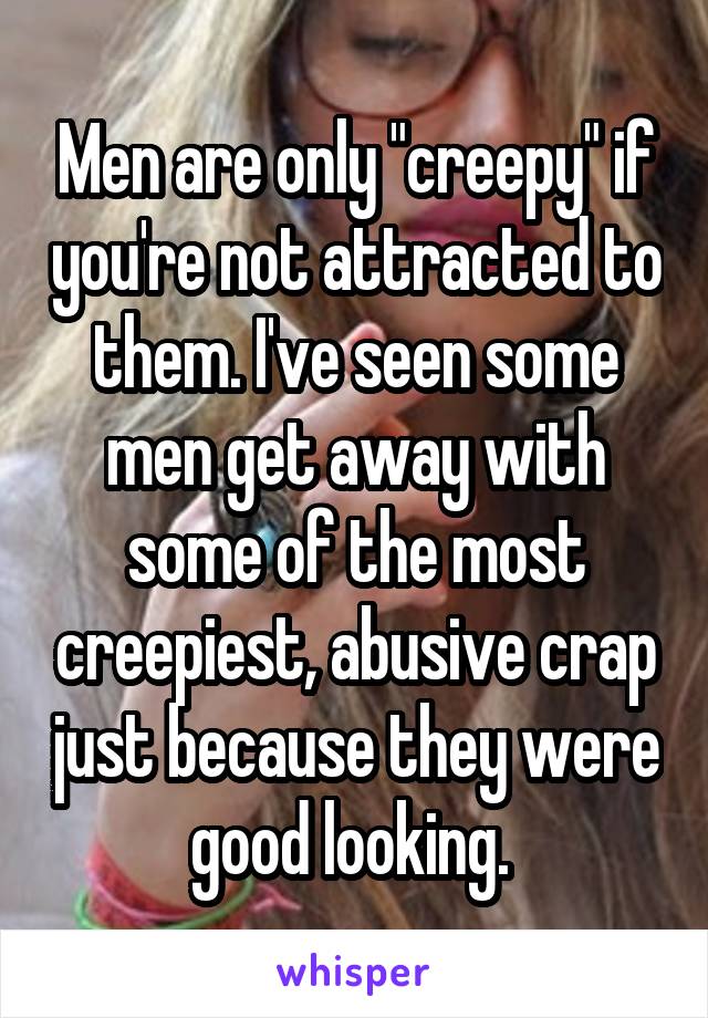 Men are only "creepy" if you're not attracted to them. I've seen some men get away with some of the most creepiest, abusive crap just because they were good looking. 