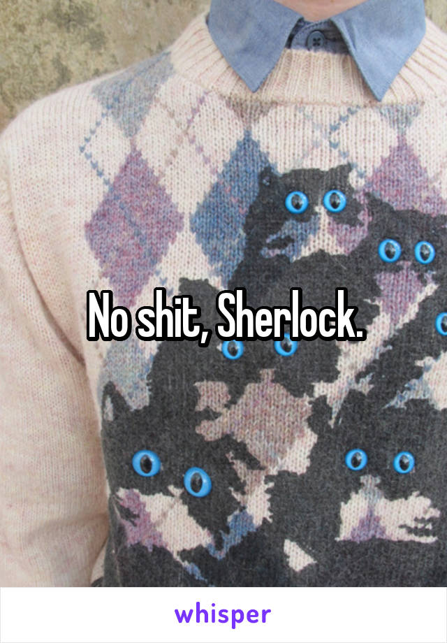 No shit, Sherlock.