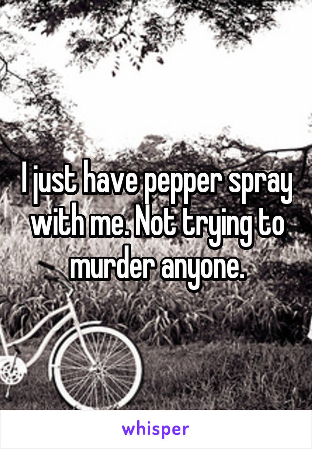 I just have pepper spray with me. Not trying to murder anyone.