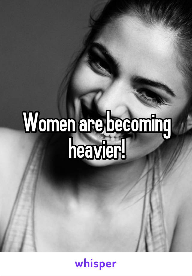 Women are becoming heavier!