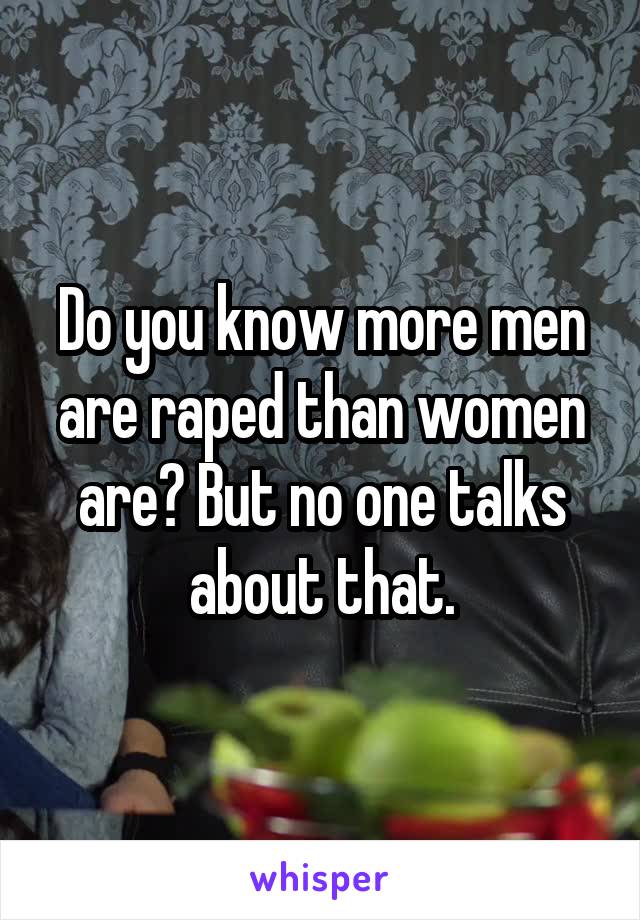 Do you know more men are raped than women are? But no one talks about that.