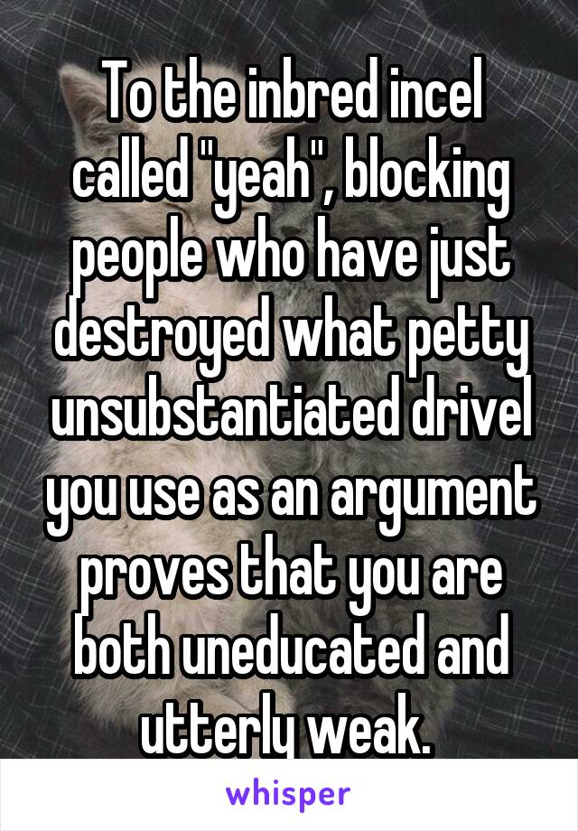 To the inbred incel called "yeah", blocking people who have just destroyed what petty unsubstantiated drivel you use as an argument proves that you are both uneducated and utterly weak. 