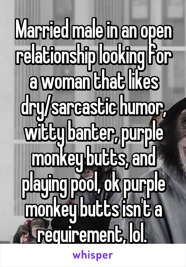 Married male in an open relationship looking for a woman that likes dry/sarcastic humor, witty banter, purple monkey butts, and playing pool, ok purple monkey butts isn't a requirement, lol. 