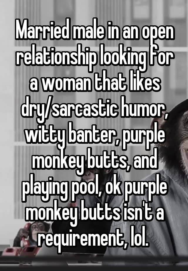 Married male in an open relationship looking for a woman that likes dry/sarcastic humor, witty banter, purple monkey butts, and playing pool, ok purple monkey butts isn't a requirement, lol. 