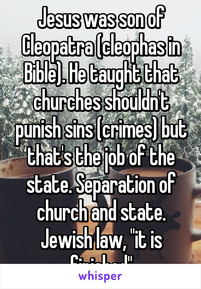Jesus was son of Cleopatra (cleophas in Bible). He taught that churches shouldn't punish sins (crimes) but that's the job of the state. Separation of church and state. Jewish law, "it is finished"