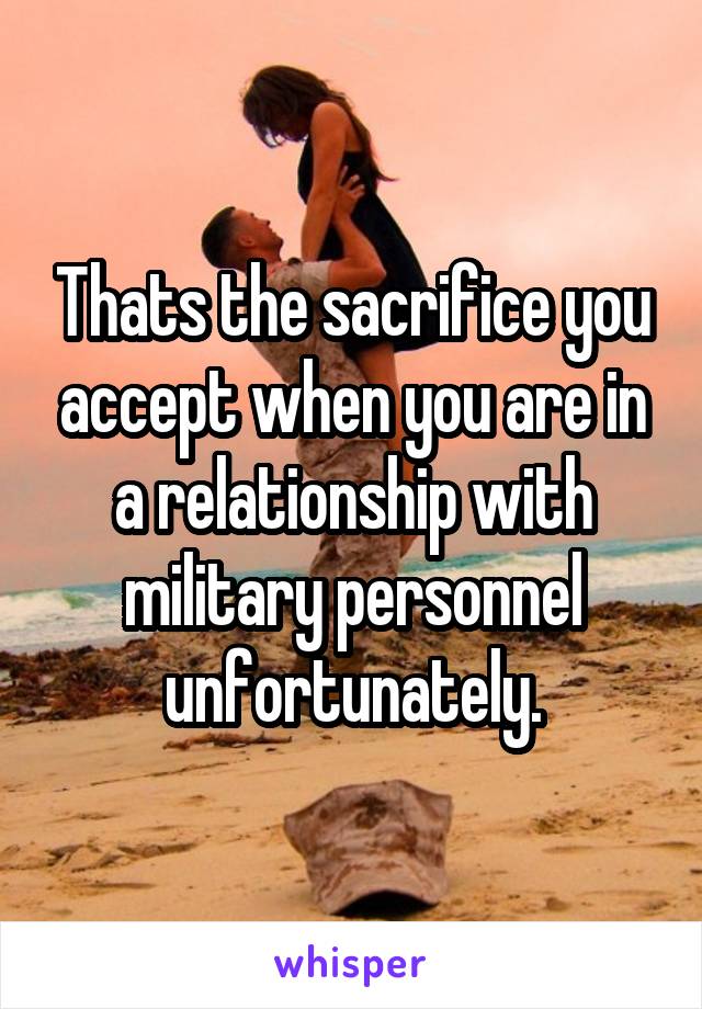 Thats the sacrifice you accept when you are in a relationship with military personnel unfortunately.