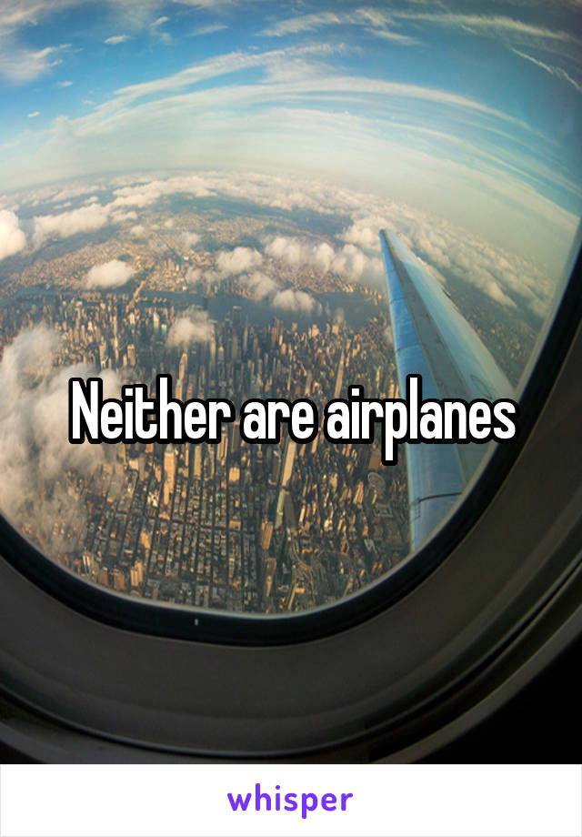 Neither are airplanes