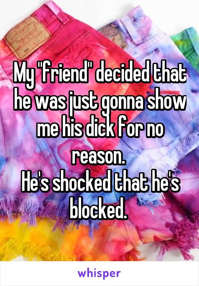 My "friend" decided that he was just gonna show me his dick for no reason. 
He's shocked that he's blocked. 