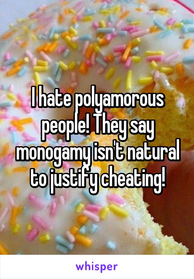 I hate polyamorous people! They say monogamy isn't natural to justify cheating!