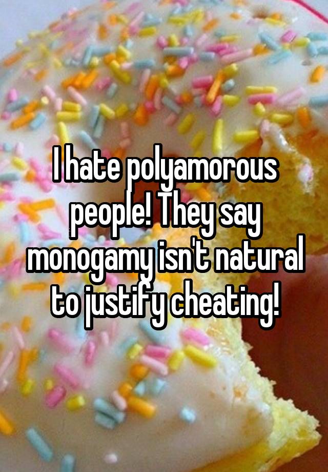 I hate polyamorous people! They say monogamy isn't natural to justify cheating!