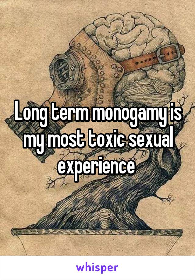 Long term monogamy is my most toxic sexual experience 