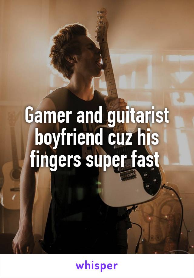 Gamer and guitarist boyfriend cuz his fingers super fast 