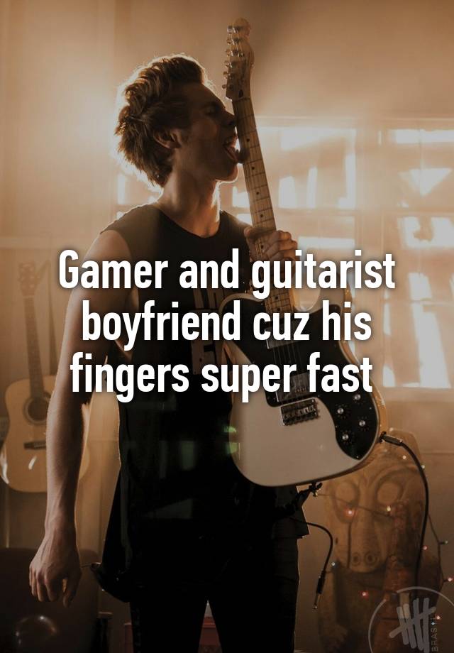 Gamer and guitarist boyfriend cuz his fingers super fast 