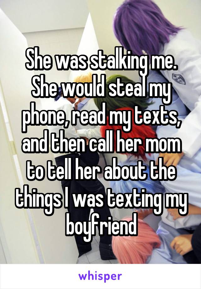 She was stalking me. She would steal my phone, read my texts, and then call her mom to tell her about the things I was texting my boyfriend