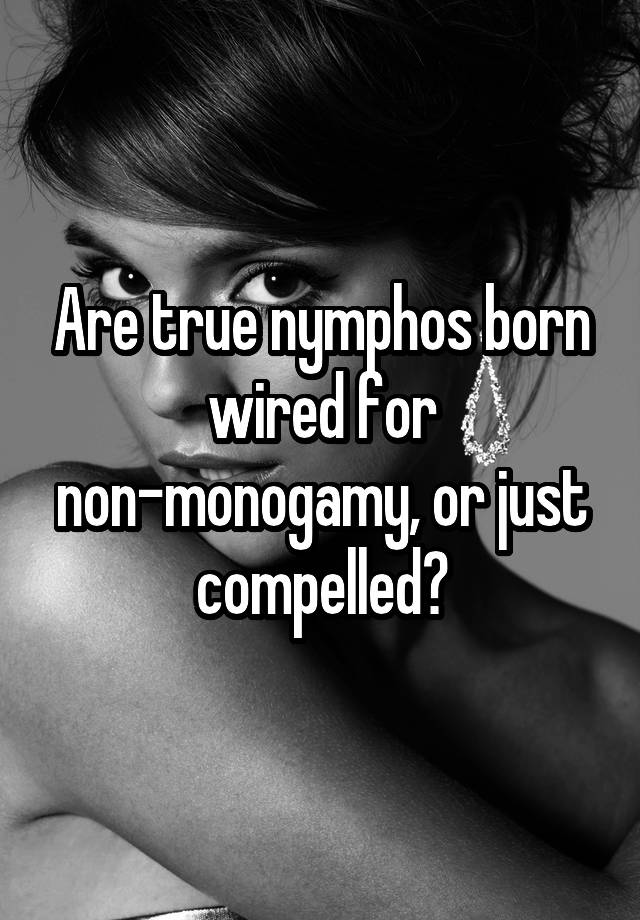 Are true nymphos born wired for non-monogamy, or just compelled?