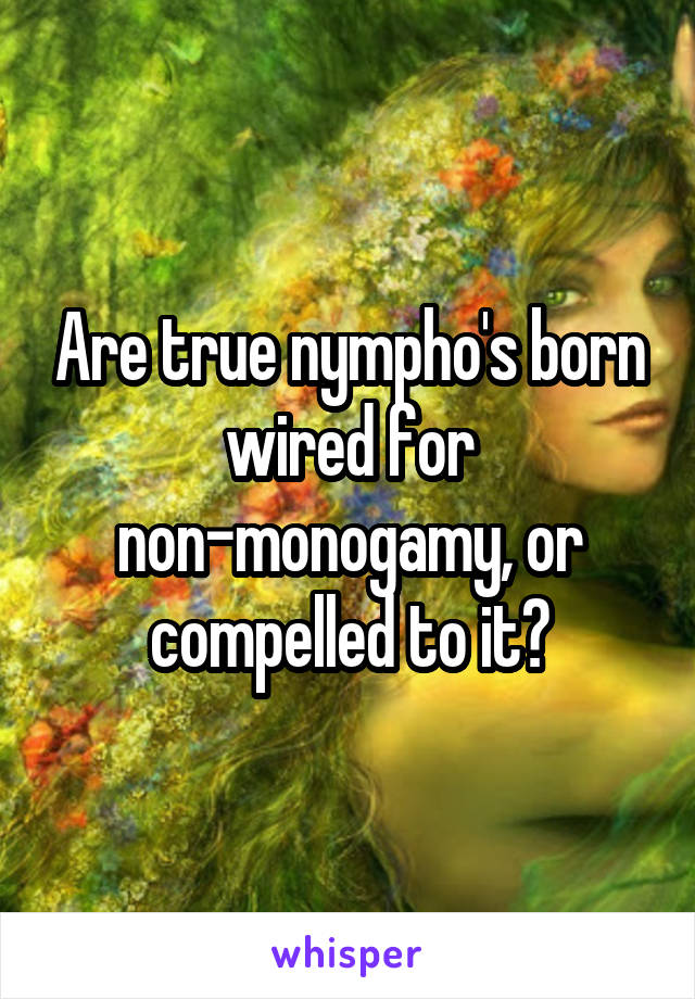 Are true nympho's born wired for non-monogamy, or compelled to it?