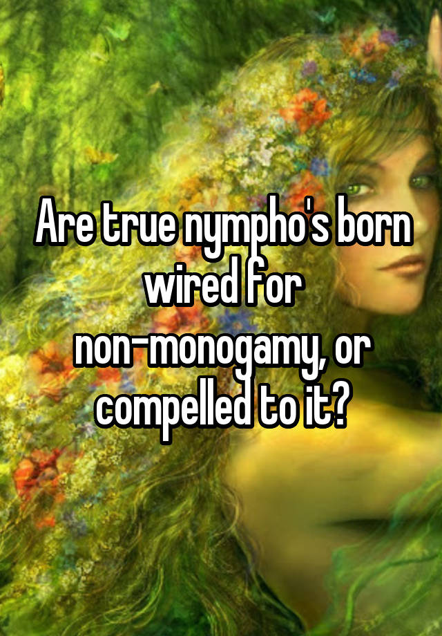 Are true nympho's born wired for non-monogamy, or compelled to it?